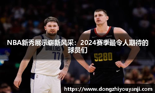 NBA新秀展示崭新风采：2024赛季最令人期待的球员们